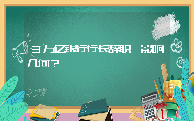 3万亿银行行长辞职 影响几何？插图